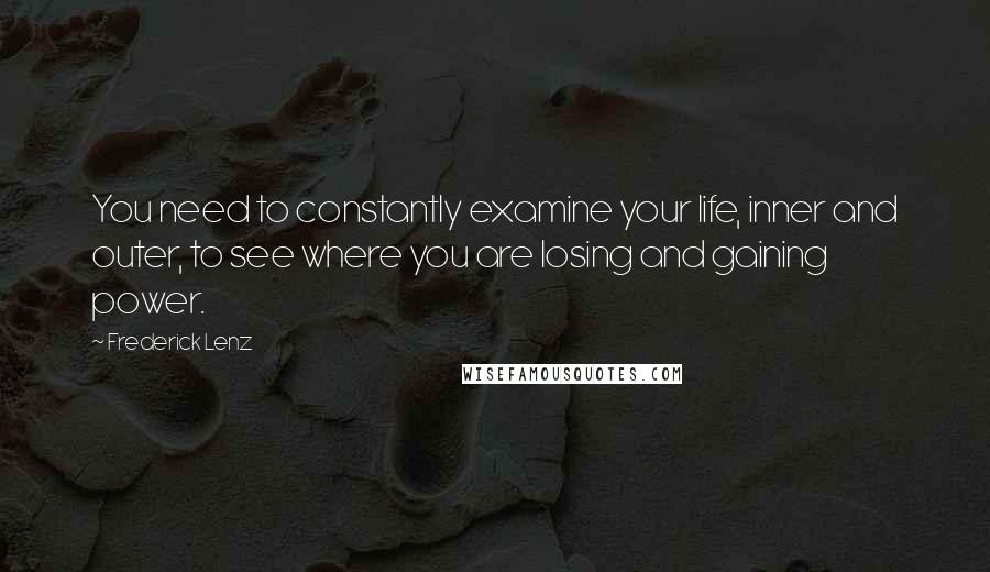 Frederick Lenz Quotes: You need to constantly examine your life, inner and outer, to see where you are losing and gaining power.