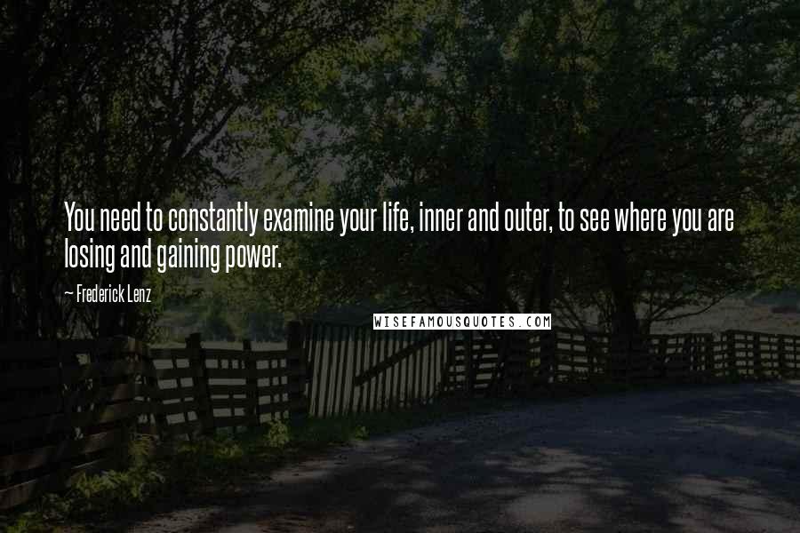 Frederick Lenz Quotes: You need to constantly examine your life, inner and outer, to see where you are losing and gaining power.