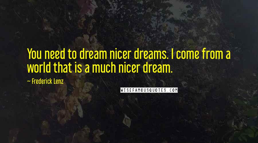 Frederick Lenz Quotes: You need to dream nicer dreams. I come from a world that is a much nicer dream.