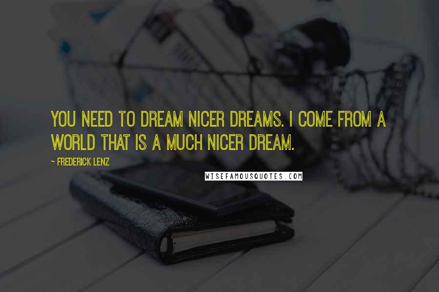 Frederick Lenz Quotes: You need to dream nicer dreams. I come from a world that is a much nicer dream.
