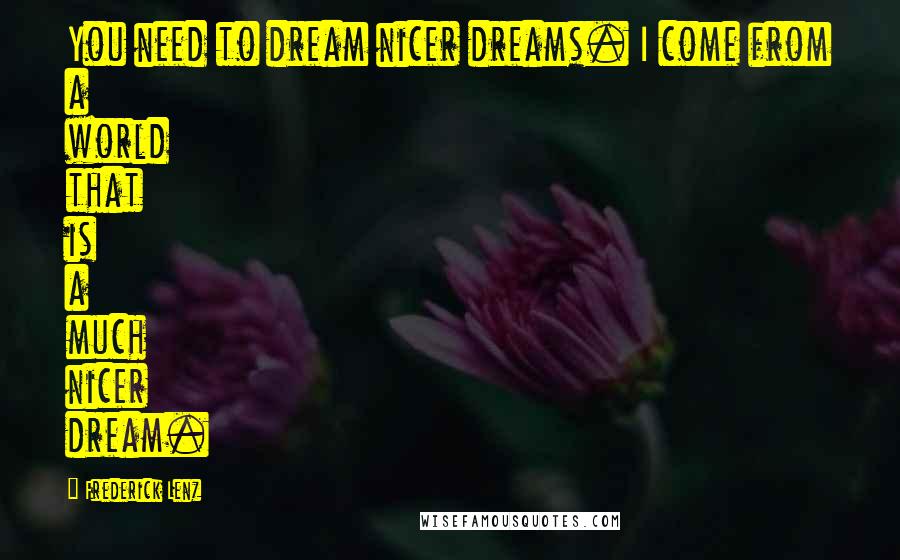 Frederick Lenz Quotes: You need to dream nicer dreams. I come from a world that is a much nicer dream.