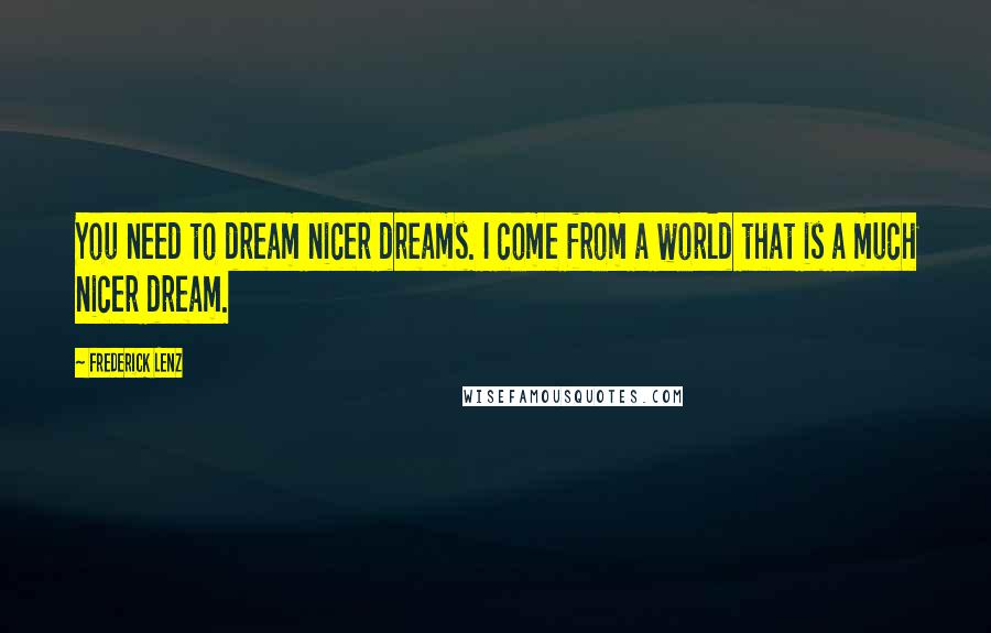 Frederick Lenz Quotes: You need to dream nicer dreams. I come from a world that is a much nicer dream.