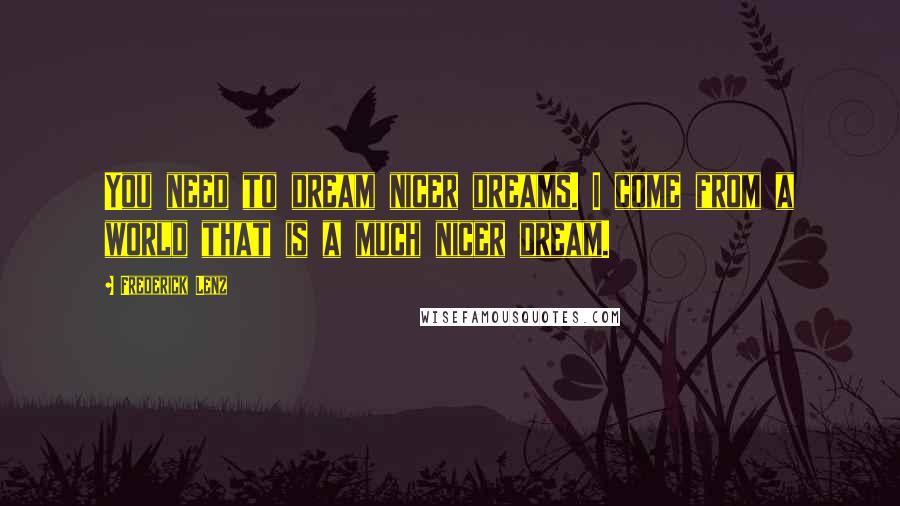 Frederick Lenz Quotes: You need to dream nicer dreams. I come from a world that is a much nicer dream.