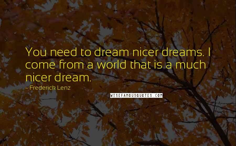 Frederick Lenz Quotes: You need to dream nicer dreams. I come from a world that is a much nicer dream.