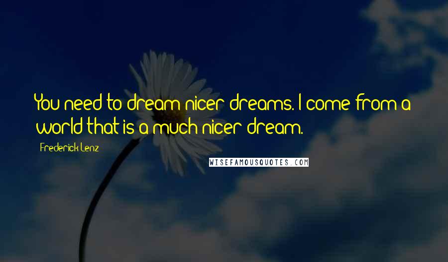 Frederick Lenz Quotes: You need to dream nicer dreams. I come from a world that is a much nicer dream.