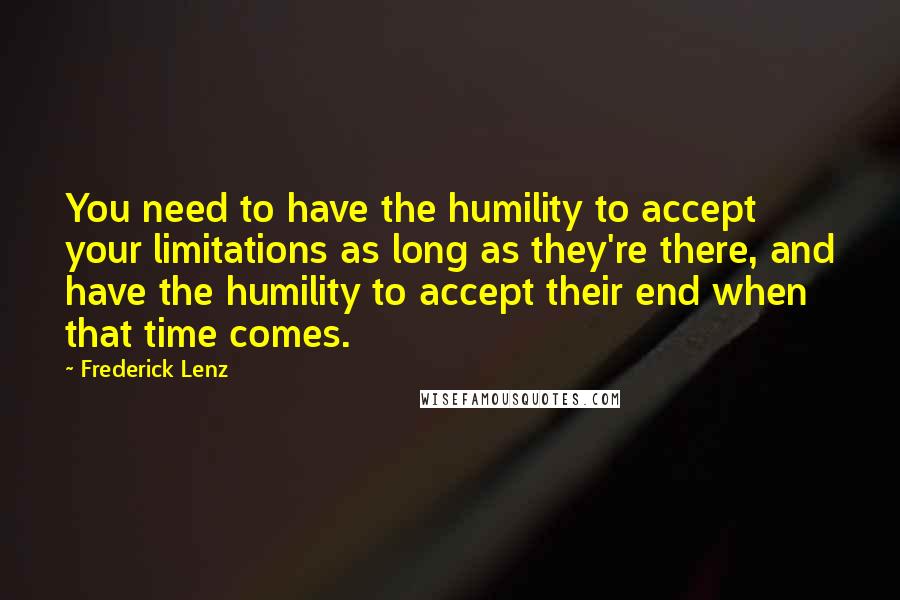 Frederick Lenz Quotes: You need to have the humility to accept your limitations as long as they're there, and have the humility to accept their end when that time comes.