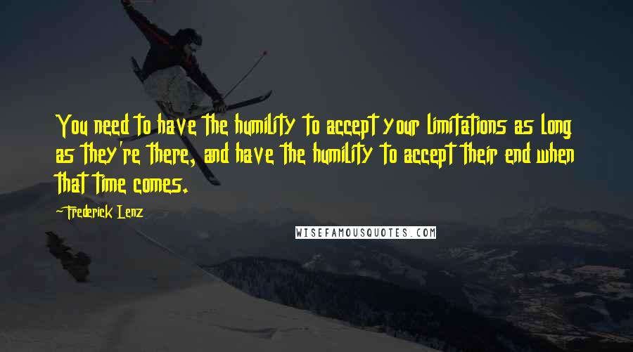 Frederick Lenz Quotes: You need to have the humility to accept your limitations as long as they're there, and have the humility to accept their end when that time comes.