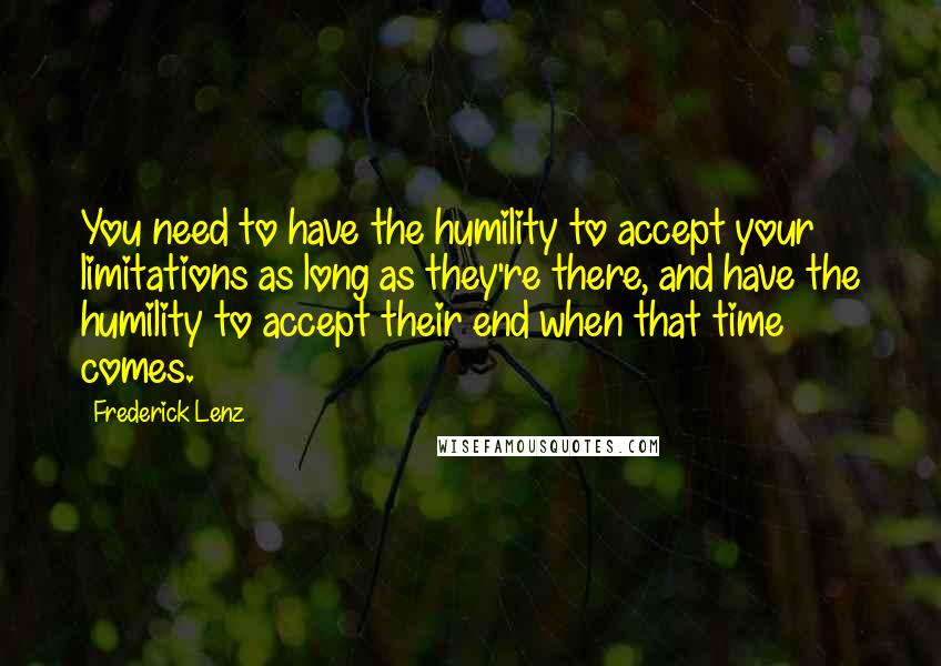 Frederick Lenz Quotes: You need to have the humility to accept your limitations as long as they're there, and have the humility to accept their end when that time comes.