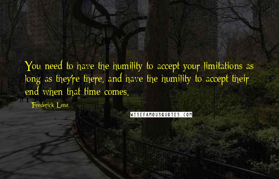 Frederick Lenz Quotes: You need to have the humility to accept your limitations as long as they're there, and have the humility to accept their end when that time comes.