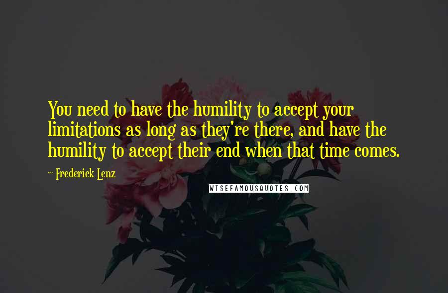 Frederick Lenz Quotes: You need to have the humility to accept your limitations as long as they're there, and have the humility to accept their end when that time comes.