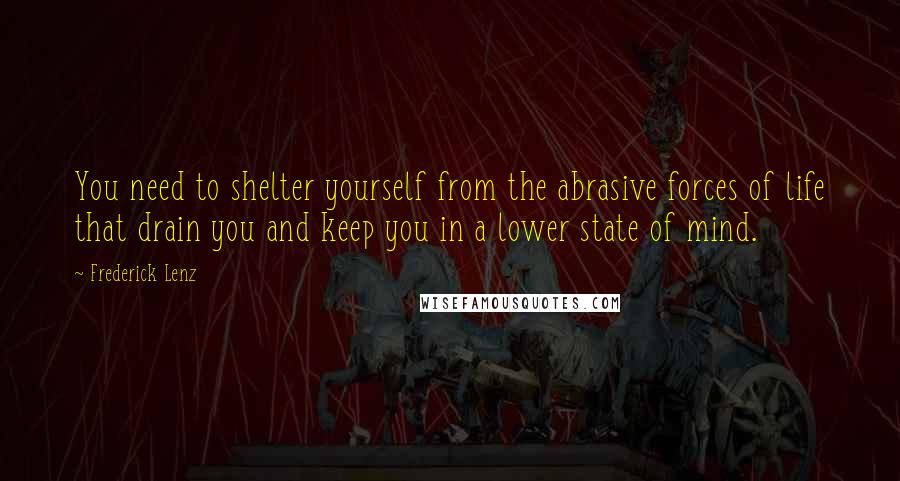 Frederick Lenz Quotes: You need to shelter yourself from the abrasive forces of life that drain you and keep you in a lower state of mind.