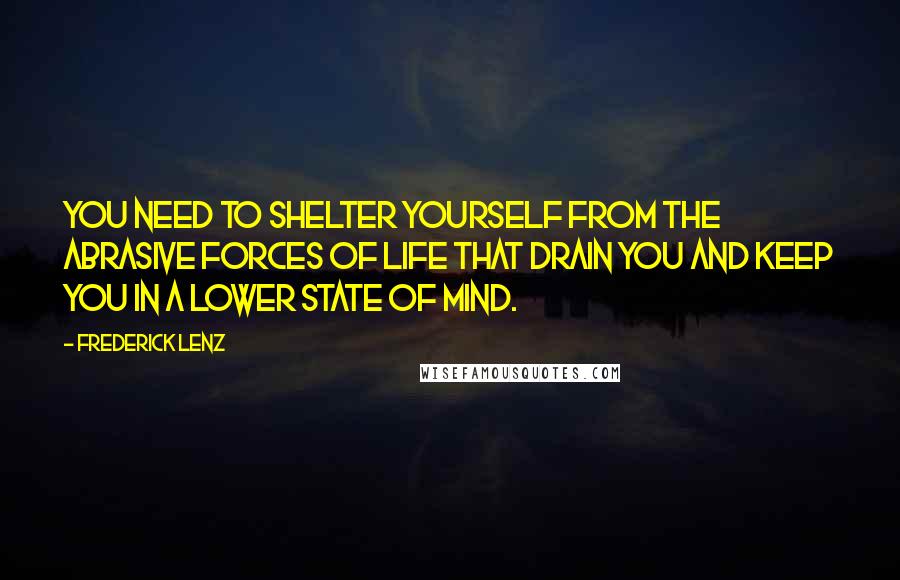 Frederick Lenz Quotes: You need to shelter yourself from the abrasive forces of life that drain you and keep you in a lower state of mind.