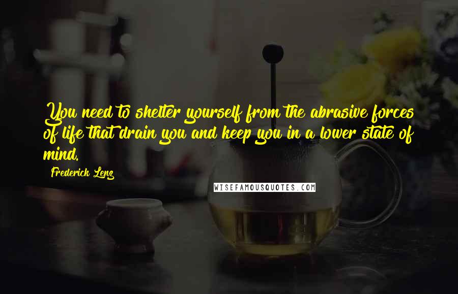 Frederick Lenz Quotes: You need to shelter yourself from the abrasive forces of life that drain you and keep you in a lower state of mind.