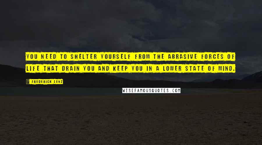 Frederick Lenz Quotes: You need to shelter yourself from the abrasive forces of life that drain you and keep you in a lower state of mind.