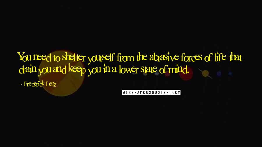 Frederick Lenz Quotes: You need to shelter yourself from the abrasive forces of life that drain you and keep you in a lower state of mind.