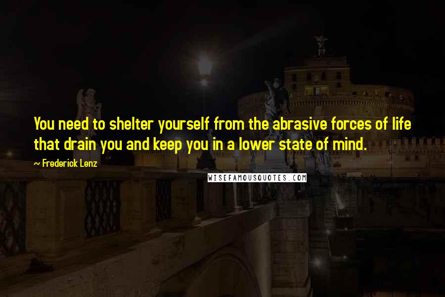 Frederick Lenz Quotes: You need to shelter yourself from the abrasive forces of life that drain you and keep you in a lower state of mind.