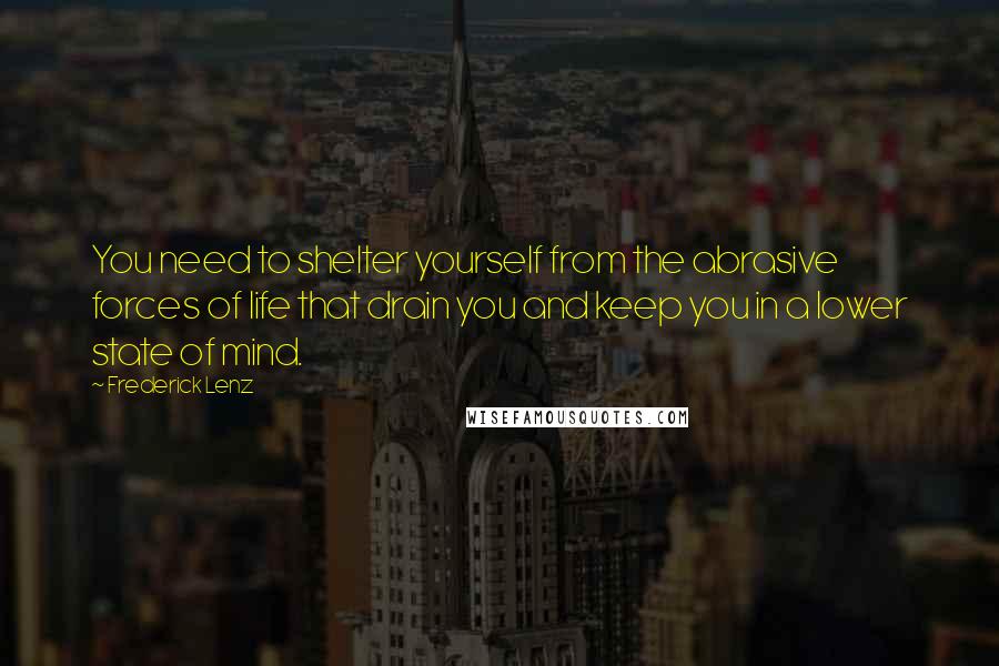 Frederick Lenz Quotes: You need to shelter yourself from the abrasive forces of life that drain you and keep you in a lower state of mind.