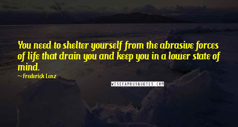 Frederick Lenz Quotes: You need to shelter yourself from the abrasive forces of life that drain you and keep you in a lower state of mind.