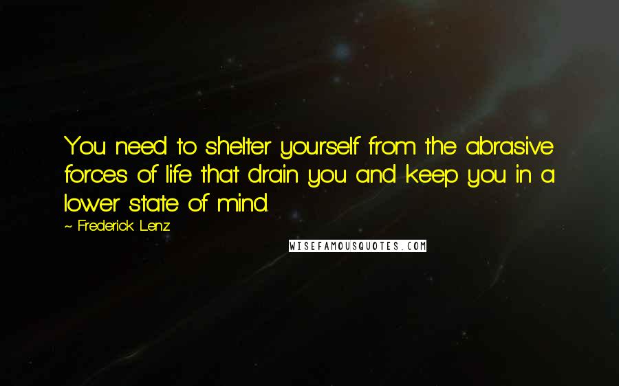 Frederick Lenz Quotes: You need to shelter yourself from the abrasive forces of life that drain you and keep you in a lower state of mind.