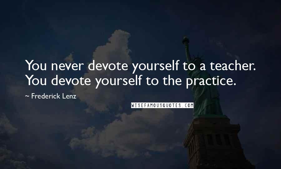 Frederick Lenz Quotes: You never devote yourself to a teacher. You devote yourself to the practice.