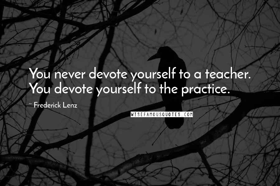 Frederick Lenz Quotes: You never devote yourself to a teacher. You devote yourself to the practice.