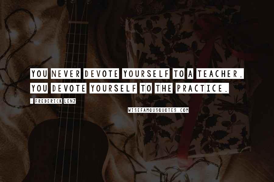 Frederick Lenz Quotes: You never devote yourself to a teacher. You devote yourself to the practice.