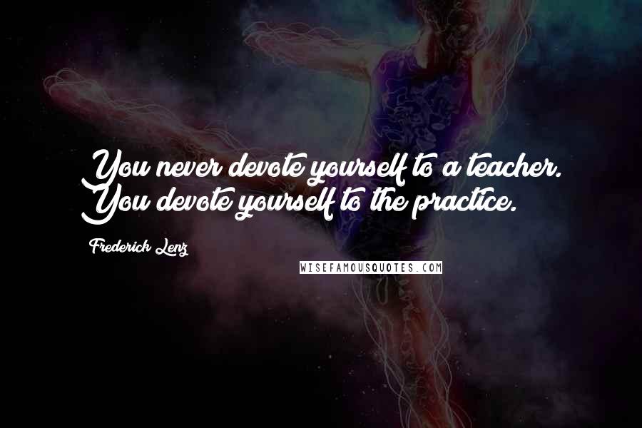 Frederick Lenz Quotes: You never devote yourself to a teacher. You devote yourself to the practice.