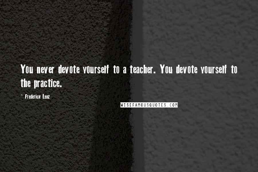 Frederick Lenz Quotes: You never devote yourself to a teacher. You devote yourself to the practice.