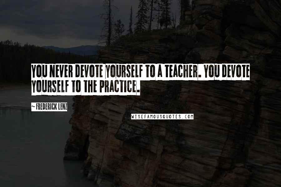 Frederick Lenz Quotes: You never devote yourself to a teacher. You devote yourself to the practice.
