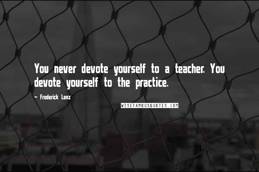 Frederick Lenz Quotes: You never devote yourself to a teacher. You devote yourself to the practice.