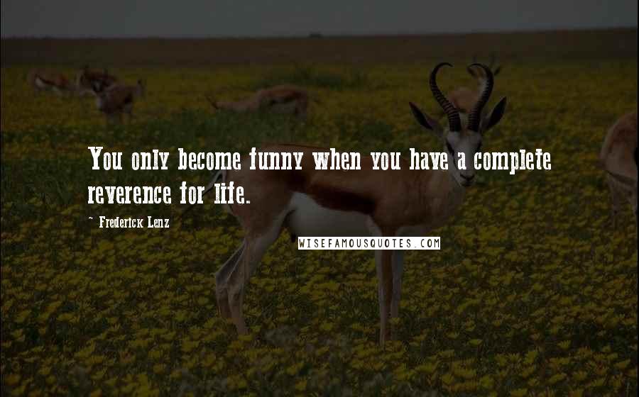 Frederick Lenz Quotes: You only become funny when you have a complete reverence for life.