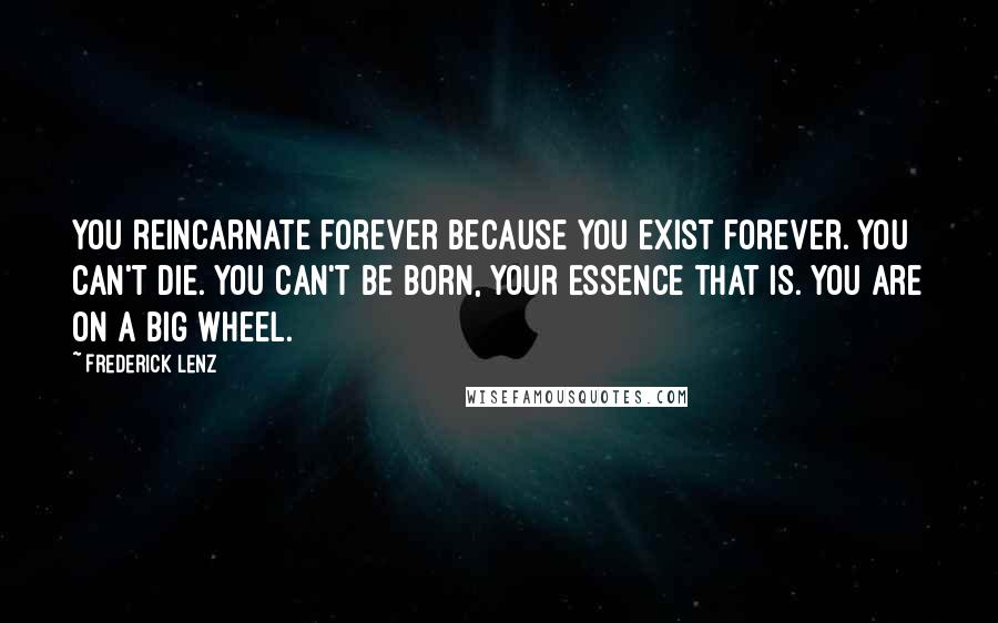 Frederick Lenz Quotes: You reincarnate forever because you exist forever. You can't die. You can't be born, your essence that is. You are on a big wheel.