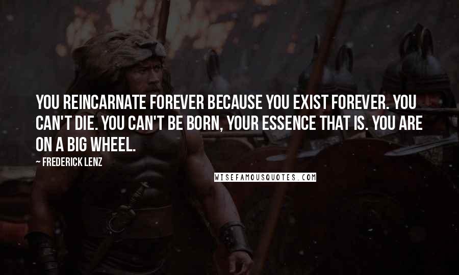 Frederick Lenz Quotes: You reincarnate forever because you exist forever. You can't die. You can't be born, your essence that is. You are on a big wheel.