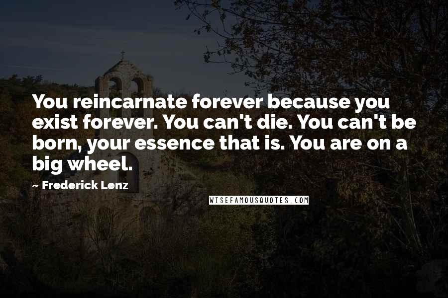 Frederick Lenz Quotes: You reincarnate forever because you exist forever. You can't die. You can't be born, your essence that is. You are on a big wheel.