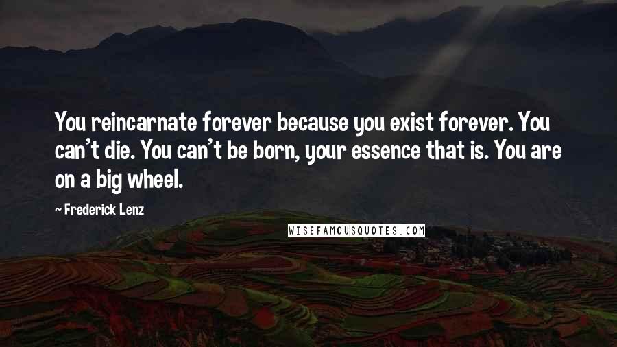 Frederick Lenz Quotes: You reincarnate forever because you exist forever. You can't die. You can't be born, your essence that is. You are on a big wheel.