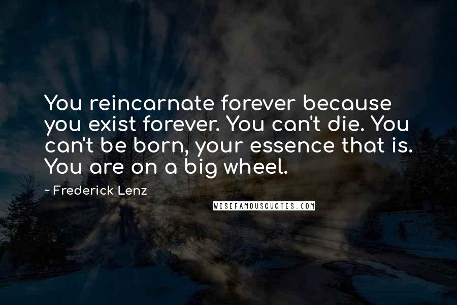 Frederick Lenz Quotes: You reincarnate forever because you exist forever. You can't die. You can't be born, your essence that is. You are on a big wheel.