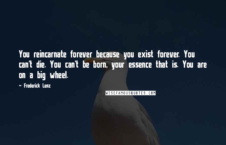 Frederick Lenz Quotes: You reincarnate forever because you exist forever. You can't die. You can't be born, your essence that is. You are on a big wheel.