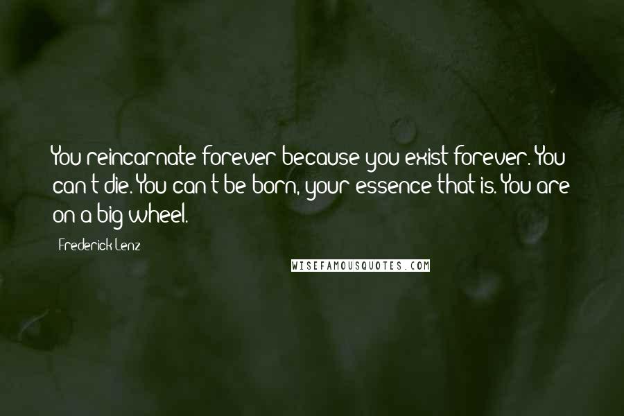 Frederick Lenz Quotes: You reincarnate forever because you exist forever. You can't die. You can't be born, your essence that is. You are on a big wheel.