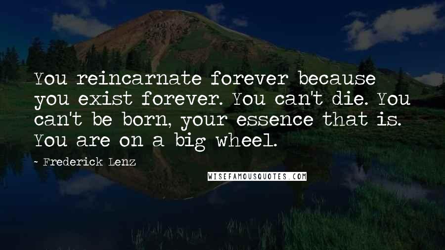 Frederick Lenz Quotes: You reincarnate forever because you exist forever. You can't die. You can't be born, your essence that is. You are on a big wheel.
