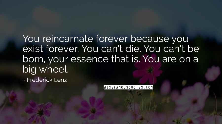 Frederick Lenz Quotes: You reincarnate forever because you exist forever. You can't die. You can't be born, your essence that is. You are on a big wheel.