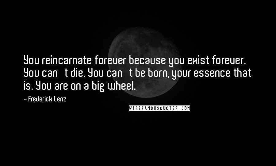 Frederick Lenz Quotes: You reincarnate forever because you exist forever. You can't die. You can't be born, your essence that is. You are on a big wheel.