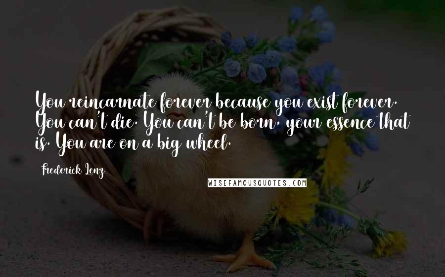 Frederick Lenz Quotes: You reincarnate forever because you exist forever. You can't die. You can't be born, your essence that is. You are on a big wheel.