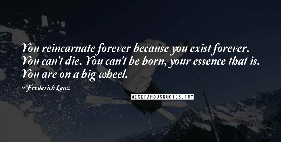 Frederick Lenz Quotes: You reincarnate forever because you exist forever. You can't die. You can't be born, your essence that is. You are on a big wheel.