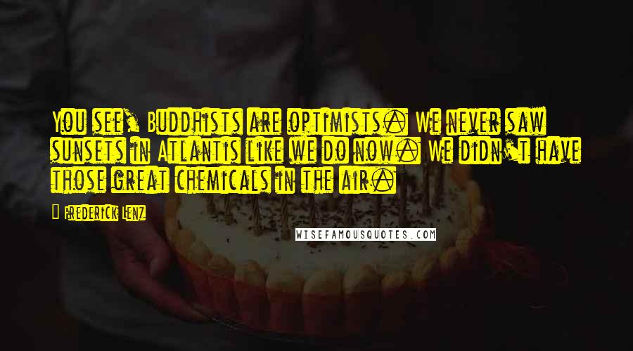 Frederick Lenz Quotes: You see, Buddhists are optimists. We never saw sunsets in Atlantis like we do now. We didn't have those great chemicals in the air.