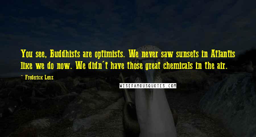Frederick Lenz Quotes: You see, Buddhists are optimists. We never saw sunsets in Atlantis like we do now. We didn't have those great chemicals in the air.