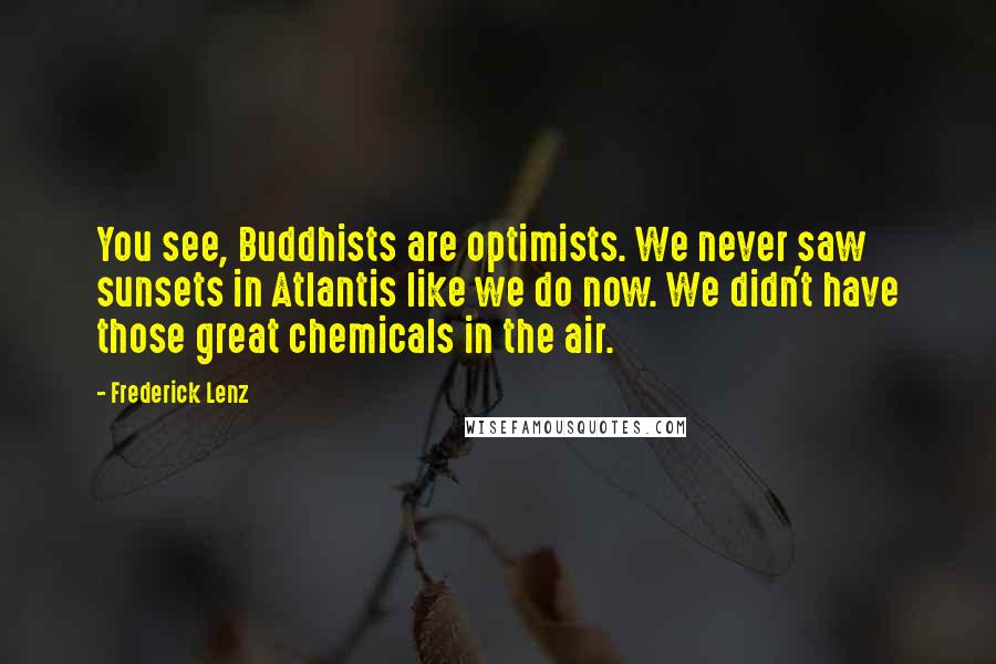 Frederick Lenz Quotes: You see, Buddhists are optimists. We never saw sunsets in Atlantis like we do now. We didn't have those great chemicals in the air.