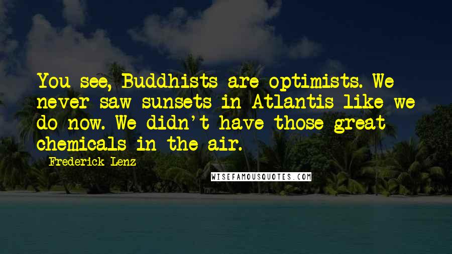 Frederick Lenz Quotes: You see, Buddhists are optimists. We never saw sunsets in Atlantis like we do now. We didn't have those great chemicals in the air.