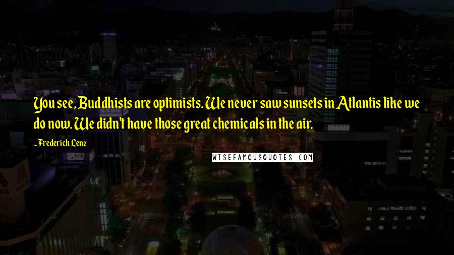 Frederick Lenz Quotes: You see, Buddhists are optimists. We never saw sunsets in Atlantis like we do now. We didn't have those great chemicals in the air.