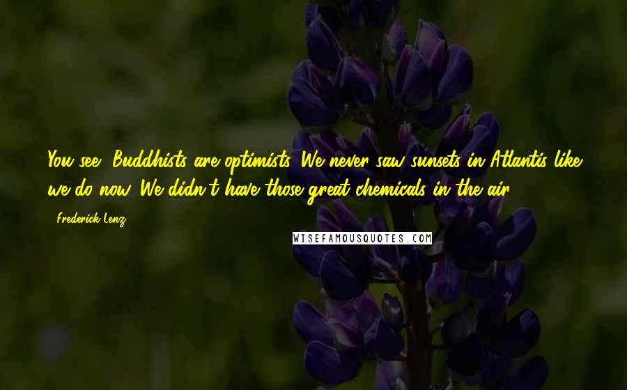 Frederick Lenz Quotes: You see, Buddhists are optimists. We never saw sunsets in Atlantis like we do now. We didn't have those great chemicals in the air.