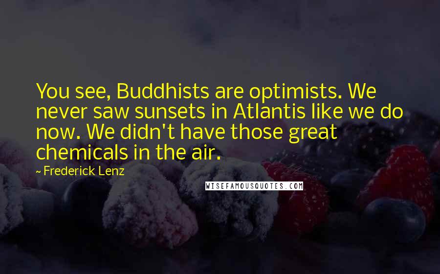 Frederick Lenz Quotes: You see, Buddhists are optimists. We never saw sunsets in Atlantis like we do now. We didn't have those great chemicals in the air.